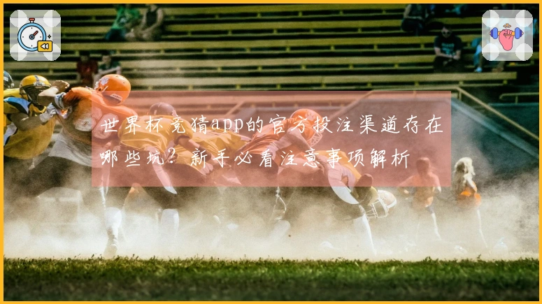 世界杯竞猜app的官方投注渠道存在哪些坑？新手必看注意事项解析
