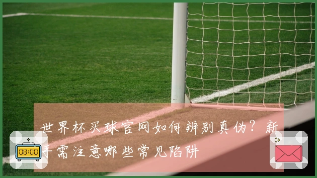 世界杯买球官网如何辨别真伪？新手需注意哪些常见陷阱