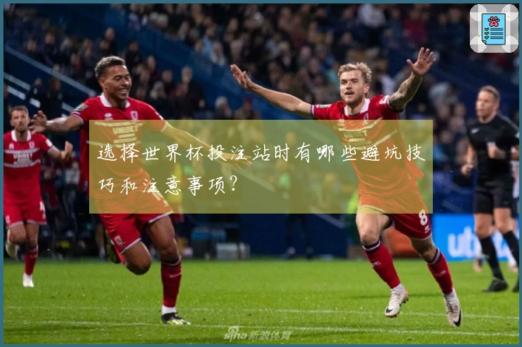 选择世界杯投注站时有哪些避坑技巧和注意事项？