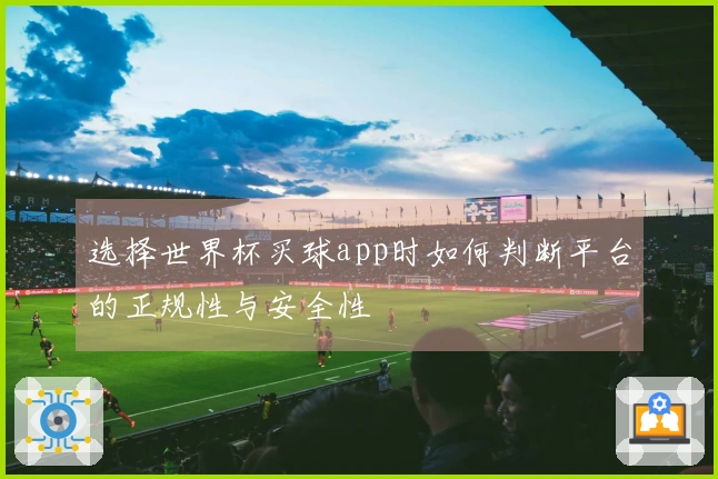 选择世界杯买球app时如何判断平台的正规性与安全性