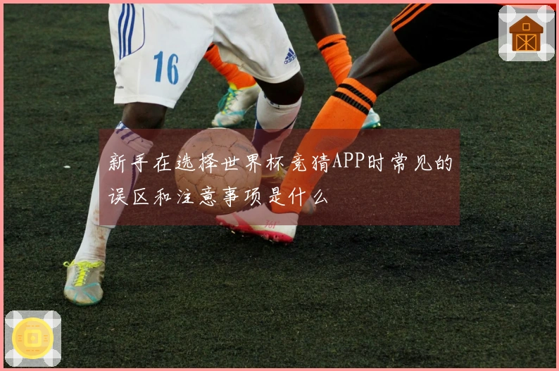 新手在选择世界杯竞猜APP时常见的误区和注意事项是什么