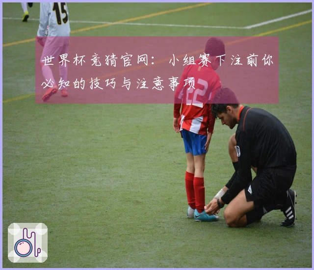 世界杯竞猜官网：小组赛下注前你必知的技巧与注意事项