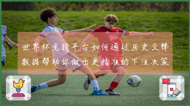 世界杯竞猜平台如何通过历史交锋数据帮助你做出更精准的下注决策