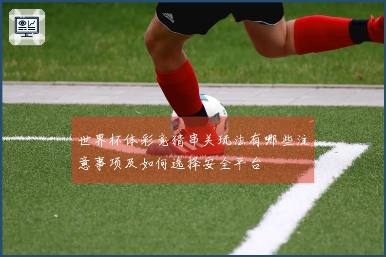 世界杯体彩竞猜串关玩法有哪些注意事项及如何选择安全平台