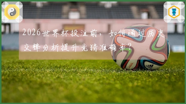 2026世界杯投注前，如何通过历史交锋分析提升竞猜准确率？