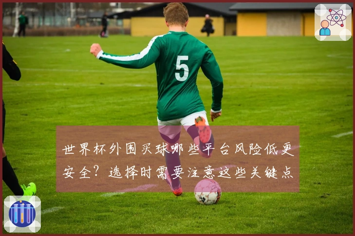 世界杯外围买球哪些平台风险低更安全？选择时需要注意这些关键点