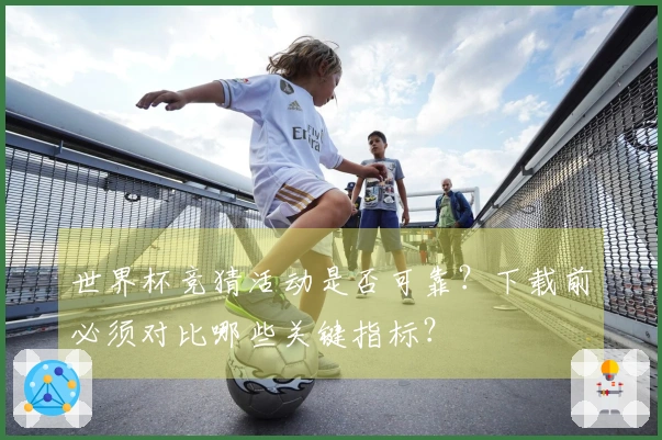 世界杯竞猜活动是否可靠？下载前必须对比哪些关键指标？