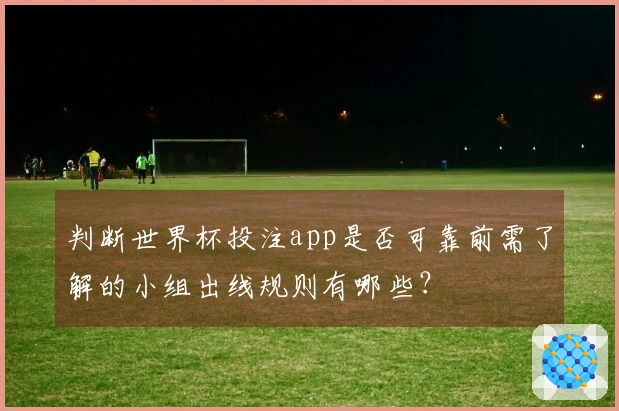 判断世界杯投注app是否可靠前需了解的小组出线规则有哪些？