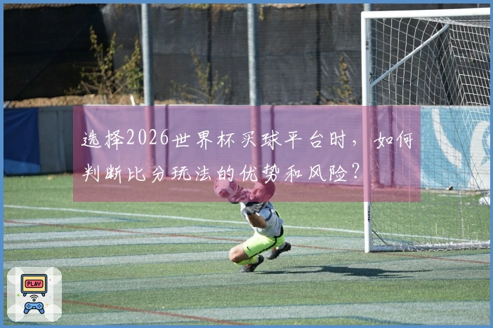 选择2026世界杯买球平台时，如何判断比分玩法的优势和风险？