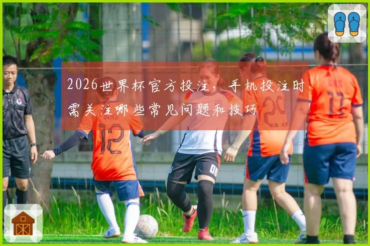 2026世界杯官方投注，手机投注时需关注哪些常见问题和技巧