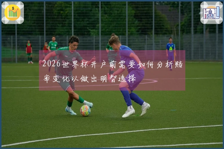 2026世界杯开户前需要如何分析赔率变化以做出明智选择
