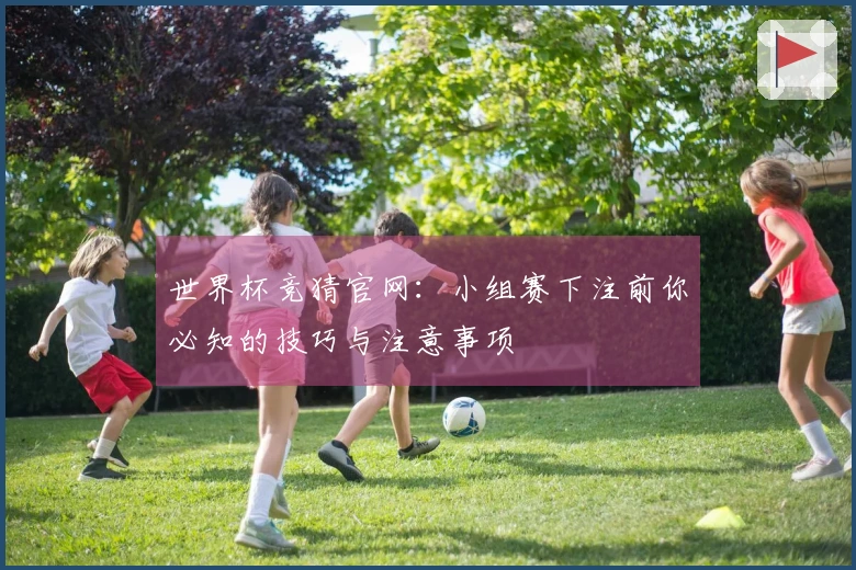 世界杯竞猜官网：小组赛下注前你必知的技巧与注意事项