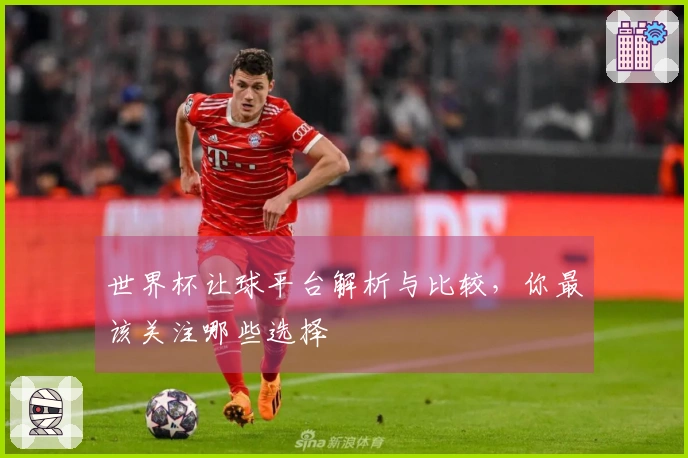 世界杯让球平台解析与比较，你最该关注哪些选择