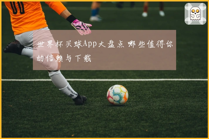 世界杯买球App大盘点 哪些值得你的信赖与下载