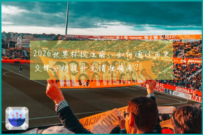 2026世界杯投注前，如何通过历史交锋分析提升竞猜准确率？