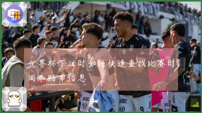 世界杯下注时如何快速查找比赛时间和赔率信息