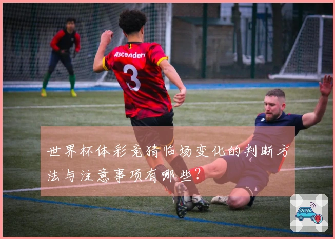 世界杯体彩竞猜临场变化的判断方法与注意事项有哪些？