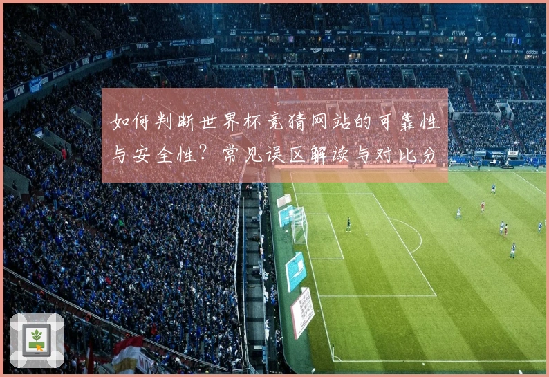 如何判断世界杯竞猜网站的可靠性与安全性？常见误区解读与对比分析