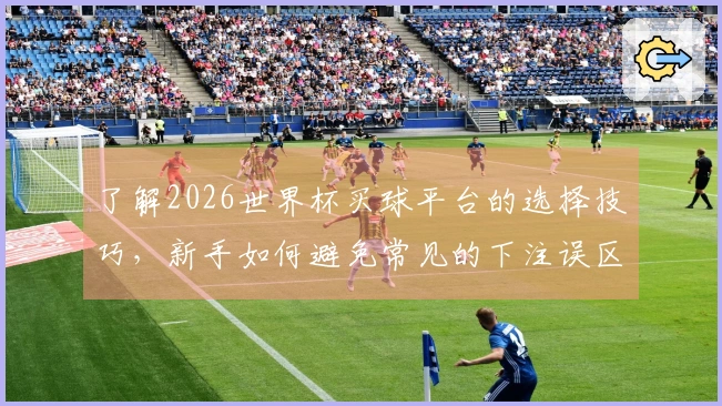 了解2026世界杯买球平台的选择技巧，新手如何避免常见的下注误区？