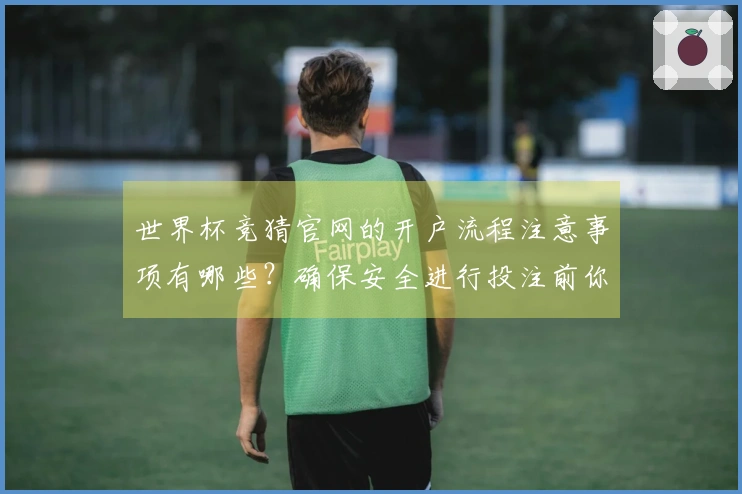 世界杯竞猜官网的开户流程注意事项有哪些？确保安全进行投注前你需要了解什么