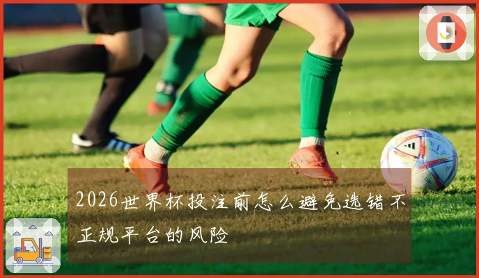 2026世界杯投注前怎么避免选错不正规平台的风险