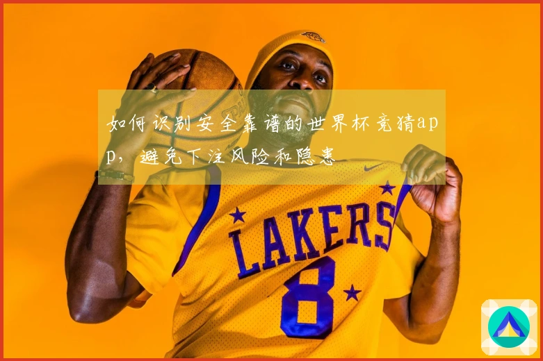 如何识别安全靠谱的世界杯竞猜app，避免下注风险和隐患