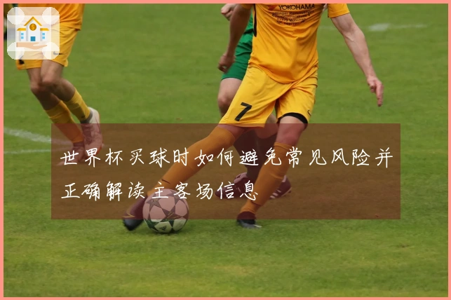 世界杯买球时如何避免常见风险并正确解读主客场信息