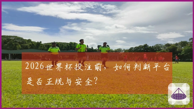 2026世界杯投注前，如何判断平台是否正规与安全？