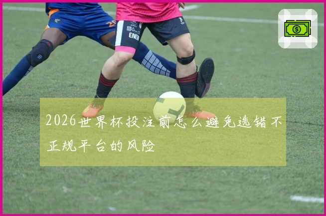 2026世界杯投注前怎么避免选错不正规平台的风险