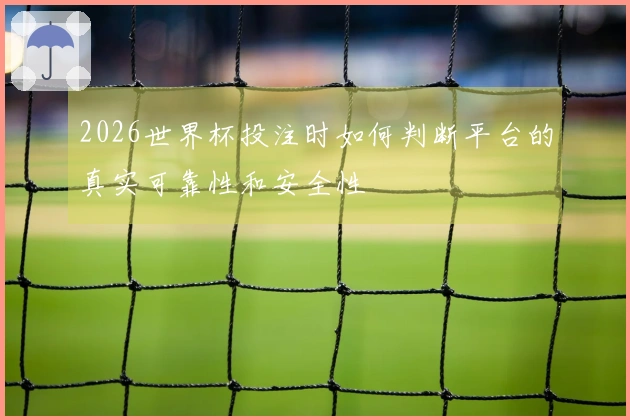 2026世界杯投注时如何判断平台的真实可靠性和安全性