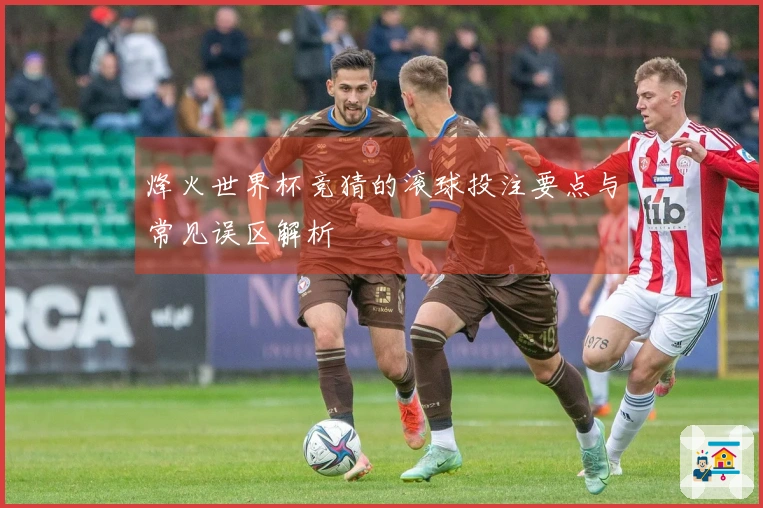 烽火世界杯竞猜的滚球投注要点与常见误区解析