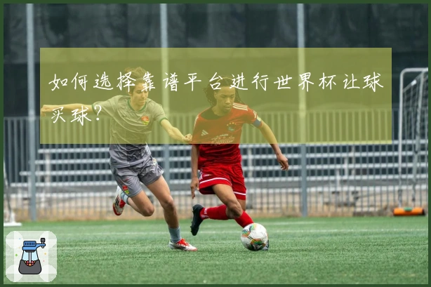 如何选择靠谱平台进行世界杯让球买球？