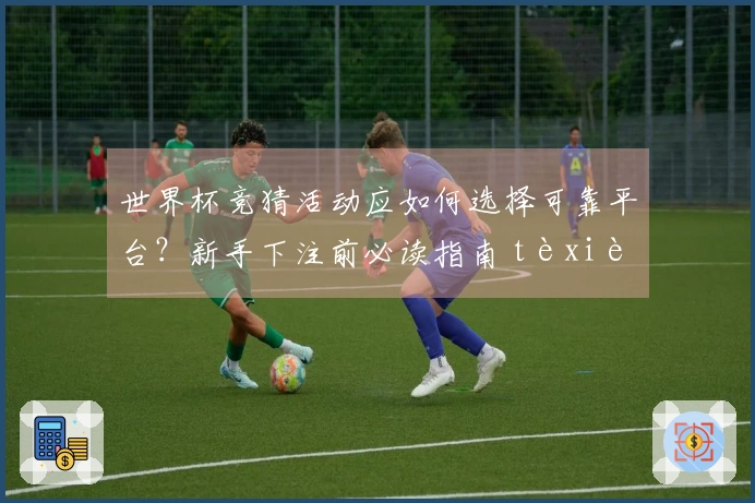 世界杯竞猜活动应如何选择可靠平台？新手下注前必读指南 tèxiè