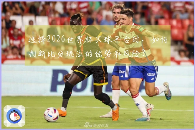 选择2026世界杯买球平台时，如何判断比分玩法的优势和风险？