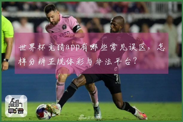 世界杯竞猜app有哪些常见误区，怎样分辨正规体彩与非法平台？