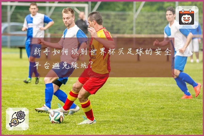 新手如何识别世界杯买足球的安全平台避免踩坑？