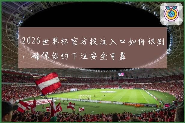 2026世界杯官方投注入口如何识别，确保你的下注安全可靠