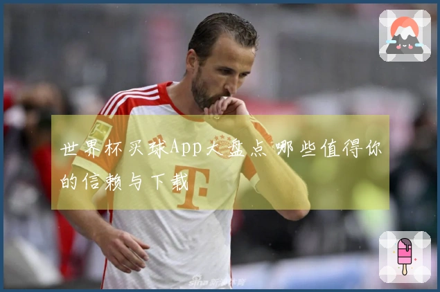 世界杯买球App大盘点 哪些值得你的信赖与下载