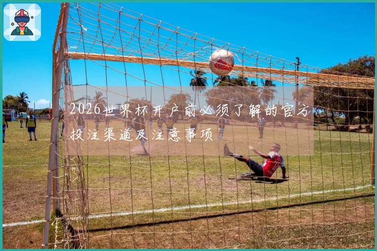 2026世界杯开户前必须了解的官方投注渠道及注意事项