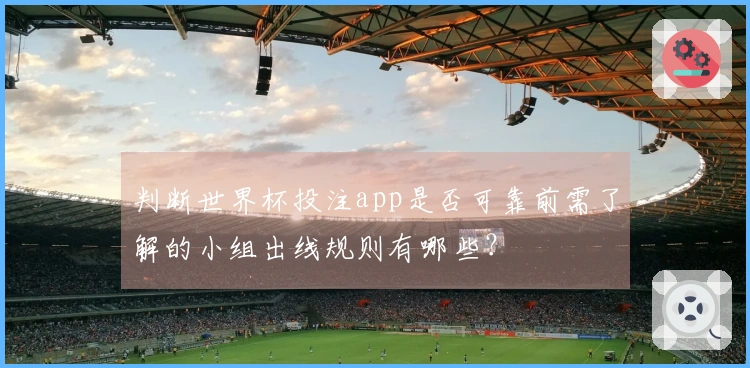 判断世界杯投注app是否可靠前需了解的小组出线规则有哪些？