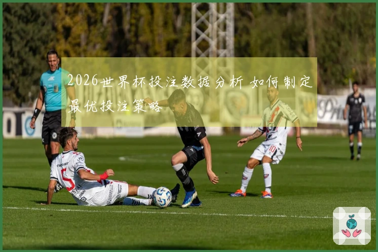 2026世界杯投注数据分析 如何制定最优投注策略
