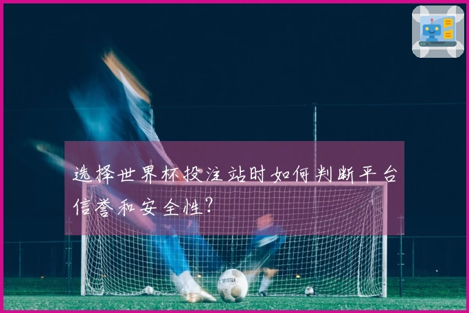 选择世界杯投注站时如何判断平台信誉和安全性？