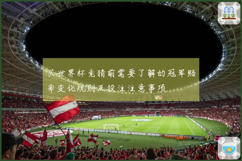 买世界杯竞猜前需要了解的冠军赔率变化规则及投注注意事项