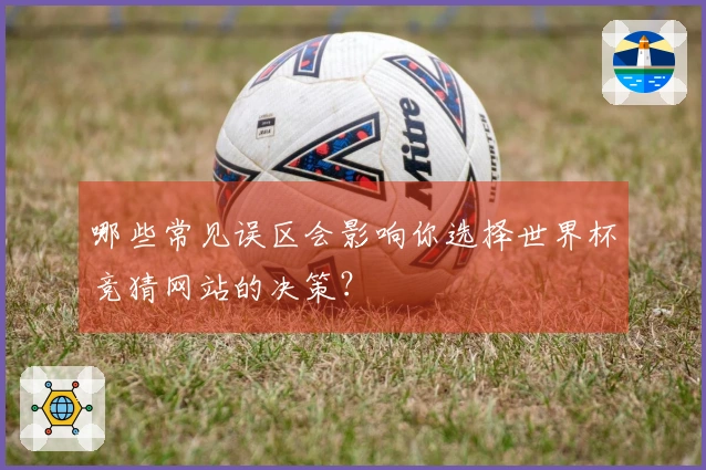 哪些常见误区会影响你选择世界杯竞猜网站的决策？