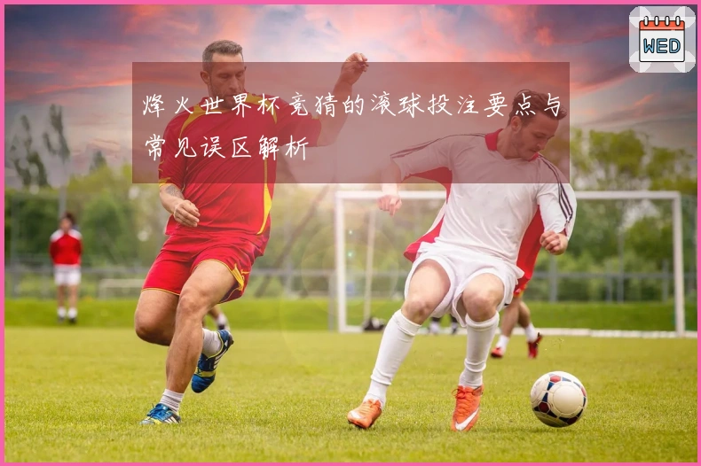 烽火世界杯竞猜的滚球投注要点与常见误区解析