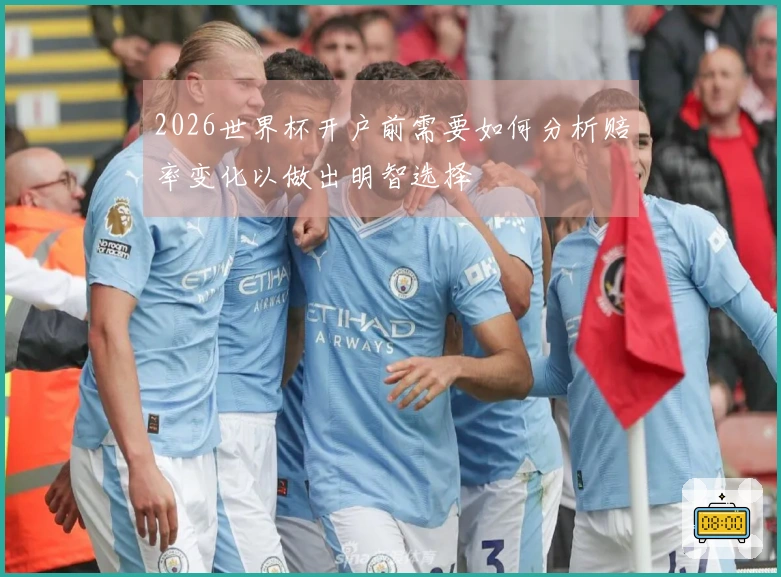 2026世界杯开户前需要如何分析赔率变化以做出明智选择