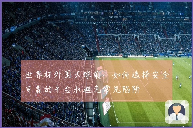 世界杯外围买球前，如何选择安全可靠的平台和避免常见陷阱