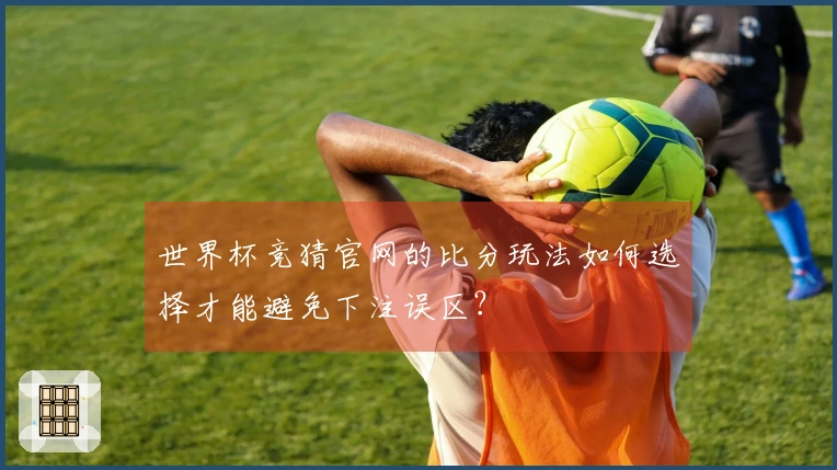世界杯竞猜官网的比分玩法如何选择才能避免下注误区？