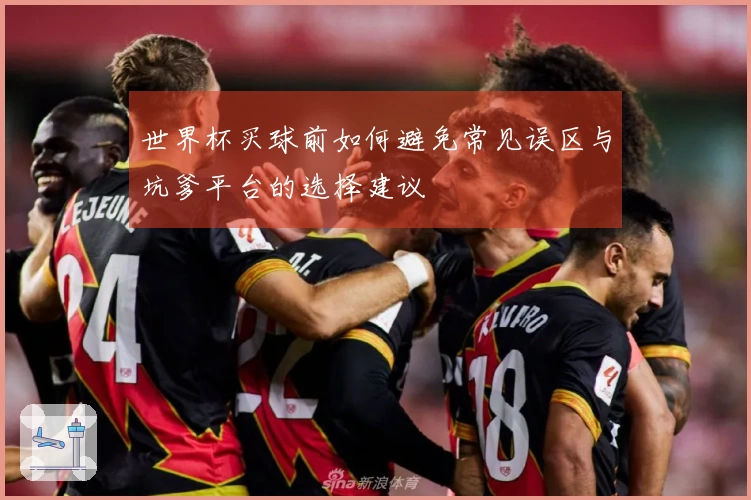 世界杯买球前如何避免常见误区与坑爹平台的选择建议