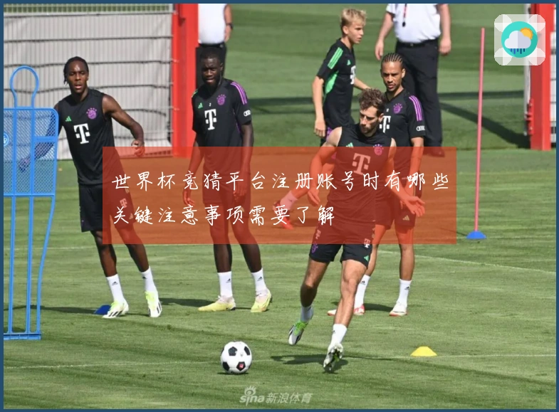 世界杯竞猜平台注册账号时有哪些关键注意事项需要了解
